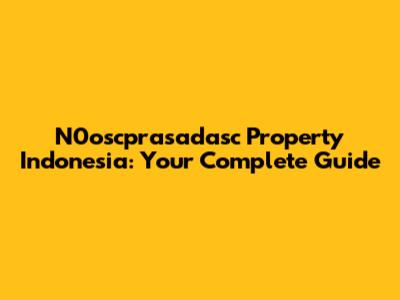 N0oscprasadasc Property Indonesia: Your Complete Guide