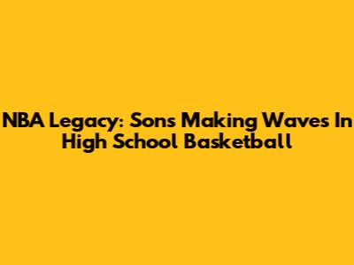 NBA Legacy: Sons Making Waves In High School Basketball