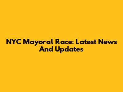 NYC Mayoral Race: Latest News And Updates