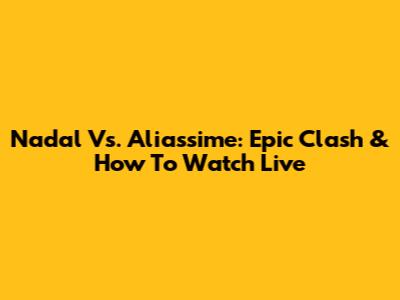 Nadal Vs. Aliassime: Epic Clash & How To Watch Live