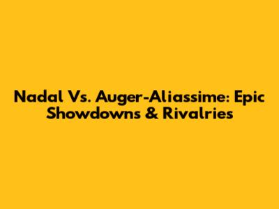 Nadal Vs. Auger-Aliassime: Epic Showdowns & Rivalries