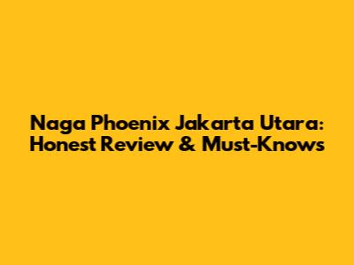 Naga Phoenix Jakarta Utara: Honest Review & Must-Knows