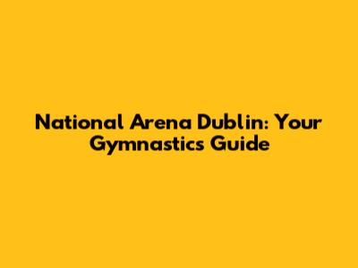 National Arena Dublin: Your Gymnastics Guide