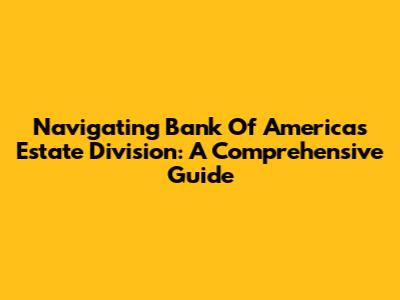 Navigating Bank Of America's Estate Division: A Comprehensive Guide
