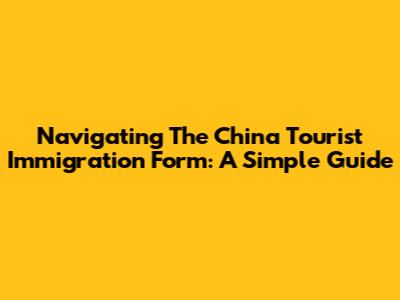 Navigating The China Tourist Immigration Form: A Simple Guide
