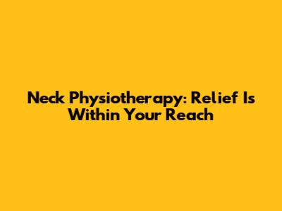 Neck Physiotherapy: Relief Is Within Your Reach