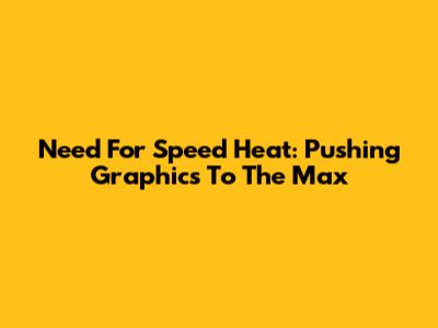 Need For Speed Heat: Pushing Graphics To The Max