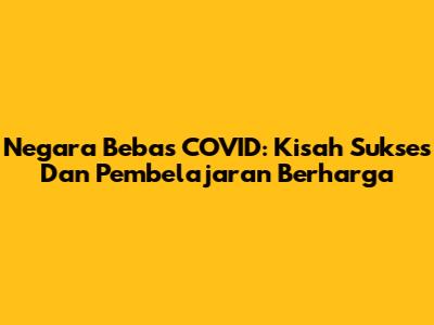 Negara Bebas COVID: Kisah Sukses Dan Pembelajaran Berharga