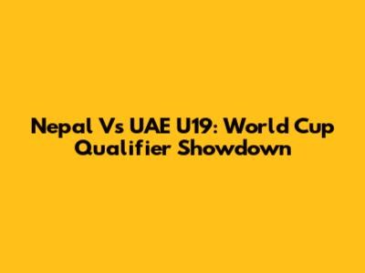 Nepal Vs UAE U19: World Cup Qualifier Showdown
