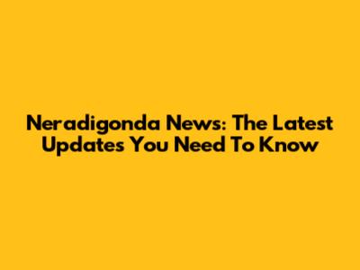 Neradigonda News: The Latest Updates You Need To Know