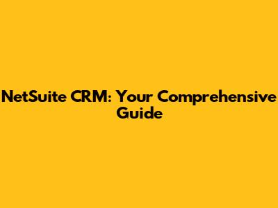 NetSuite CRM: Your Comprehensive Guide