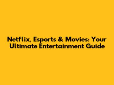 Netflix, Esports & Movies: Your Ultimate Entertainment Guide
