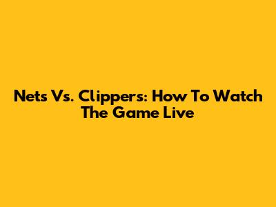 Nets Vs. Clippers: How To Watch The Game Live