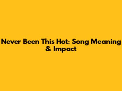 Never Been This Hot: Song Meaning & Impact