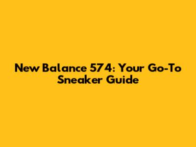 New Balance 574: Your Go-To Sneaker Guide