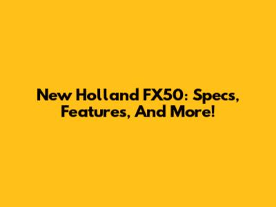 New Holland FX50: Specs, Features, And More!