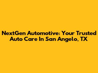 NextGen Automotive: Your Trusted Auto Care In San Angelo, TX