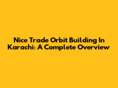 Nice Trade Orbit Building In Karachi: A Complete Overview