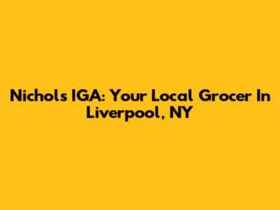 Nichols IGA: Your Local Grocer In Liverpool, NY