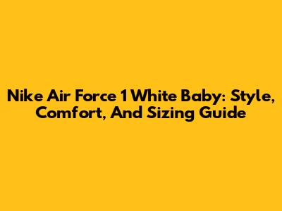 Nike Air Force 1 White Baby: Style, Comfort, And Sizing Guide