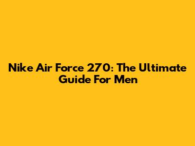 Nike Air Force 270: The Ultimate Guide For Men