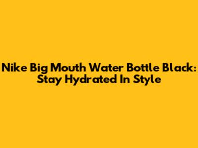 Nike Big Mouth Water Bottle Black: Stay Hydrated In Style