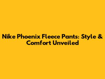 Nike Phoenix Fleece Pants: Style & Comfort Unveiled