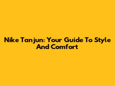 Nike Tanjun: Your Guide To Style And Comfort