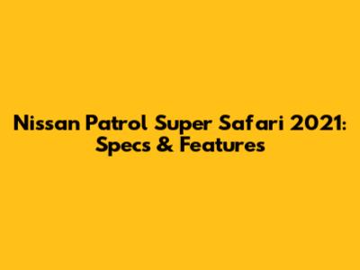 Nissan Patrol Super Safari 2021: Specs & Features