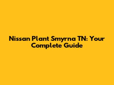 Nissan Plant Smyrna TN: Your Complete Guide