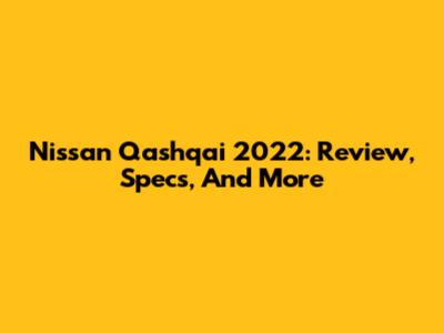 Nissan Qashqai 2022: Review, Specs, And More
