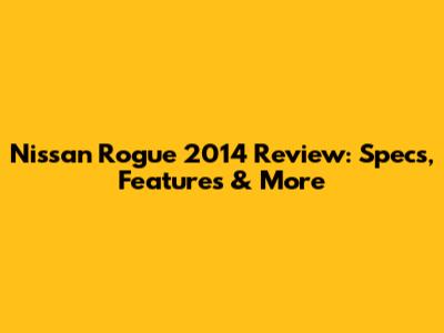 Nissan Rogue 2014 Review: Specs, Features & More