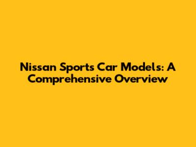 Nissan Sports Car Models: A Comprehensive Overview