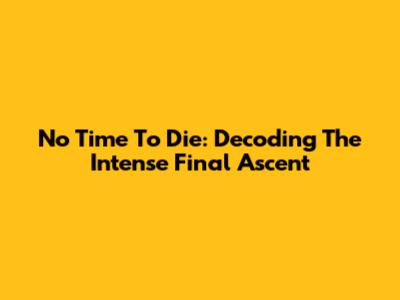 No Time To Die: Decoding The Intense Final Ascent