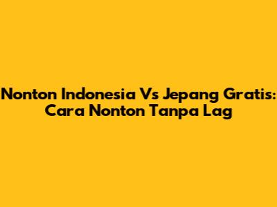 Nonton Indonesia Vs Jepang Gratis: Cara Nonton Tanpa Lag