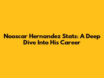 Nooscar Hernandez Stats: A Deep Dive Into His Career