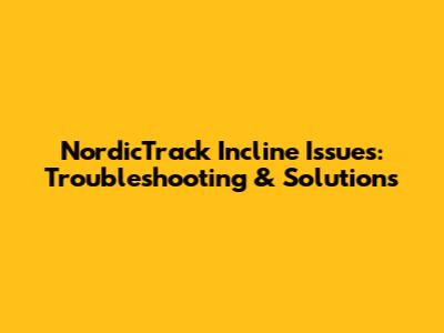 NordicTrack Incline Issues: Troubleshooting & Solutions