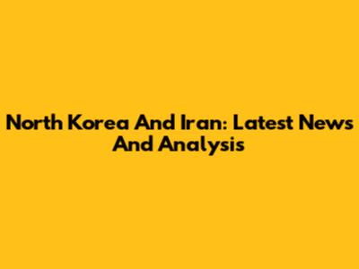North Korea And Iran: Latest News And Analysis