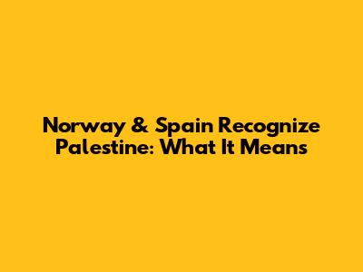 Norway & Spain Recognize Palestine: What It Means