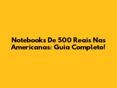 Notebooks De 500 Reais Nas Americanas: Guia Completo!