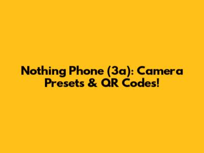 Nothing Phone (3a): Camera Presets & QR Codes!
