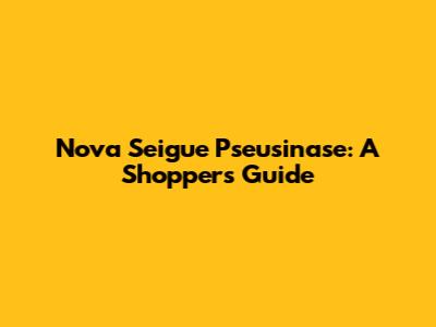 Nova Seigue Pseusinase: A Shopper's Guide