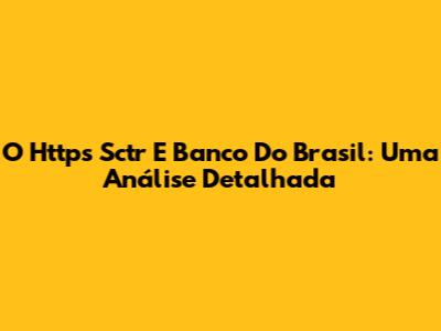 O Https Sctr E Banco Do Brasil: Uma Análise Detalhada