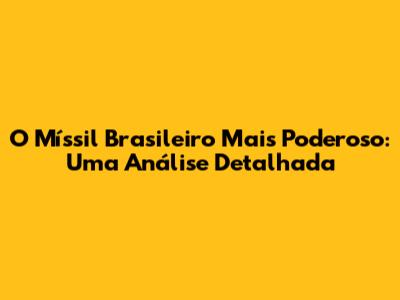 O Míssil Brasileiro Mais Poderoso: Uma Análise Detalhada