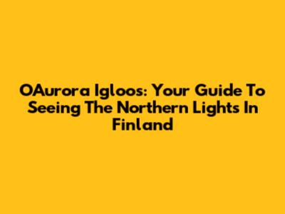 OAurora Igloos: Your Guide To Seeing The Northern Lights In Finland