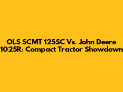 OLS SCMT 125SC Vs. John Deere 1025R: Compact Tractor Showdown