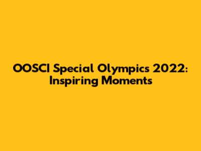 OOSCI Special Olympics 2022: Inspiring Moments