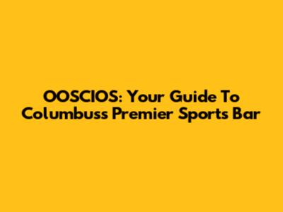 OOSCIOS: Your Guide To Columbus's Premier Sports Bar