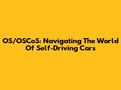 OS/OSCoS: Navigating The World Of Self-Driving Cars