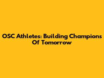 OSC Athletes: Building Champions Of Tomorrow